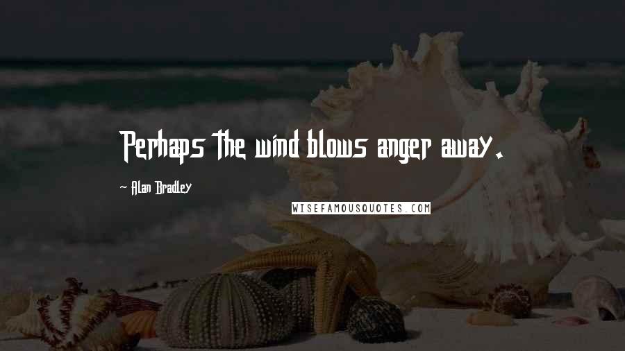 Alan Bradley Quotes: Perhaps the wind blows anger away.