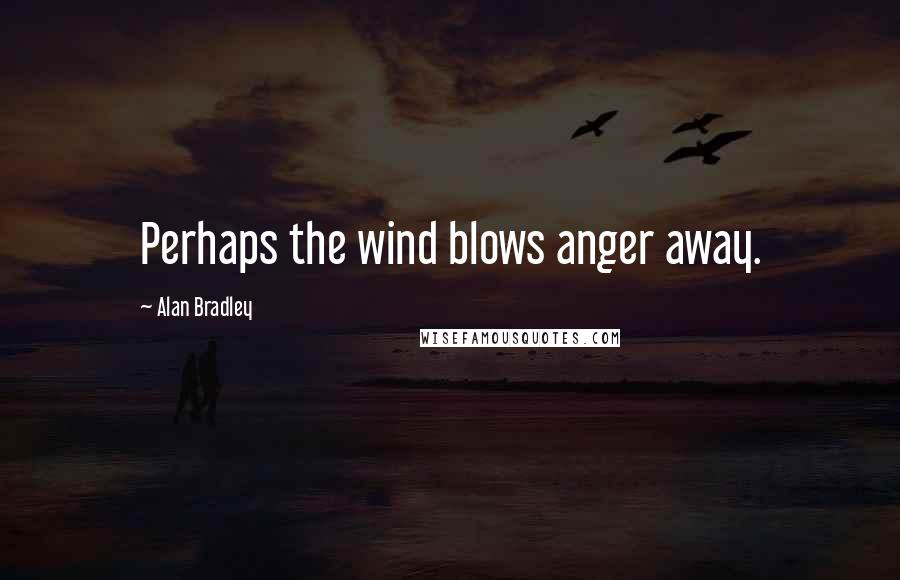 Alan Bradley Quotes: Perhaps the wind blows anger away.