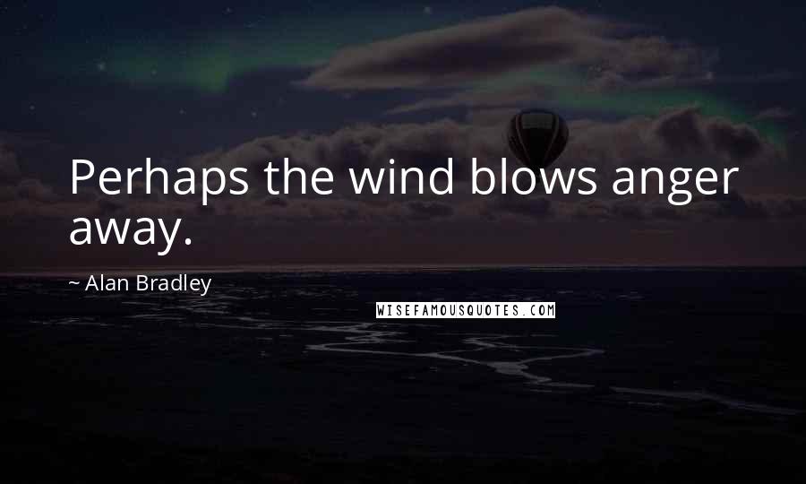 Alan Bradley Quotes: Perhaps the wind blows anger away.