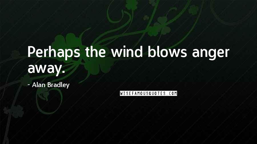 Alan Bradley Quotes: Perhaps the wind blows anger away.