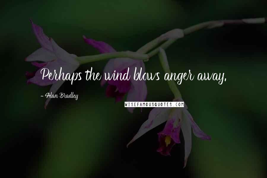 Alan Bradley Quotes: Perhaps the wind blows anger away.