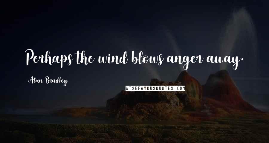 Alan Bradley Quotes: Perhaps the wind blows anger away.