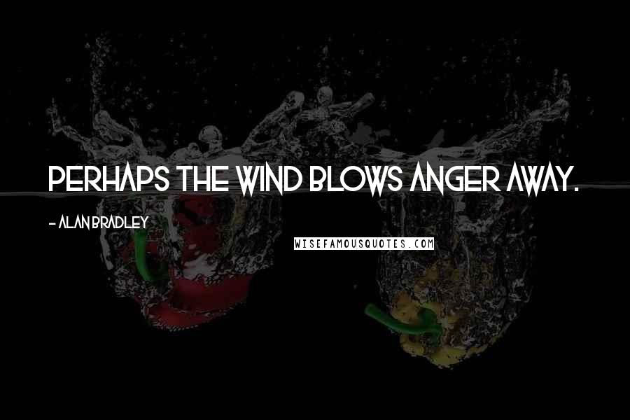 Alan Bradley Quotes: Perhaps the wind blows anger away.