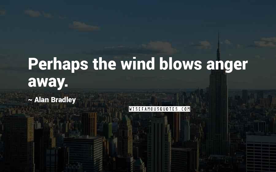 Alan Bradley Quotes: Perhaps the wind blows anger away.