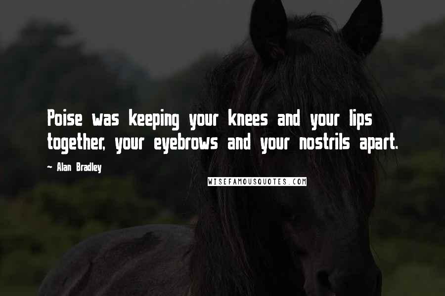 Alan Bradley Quotes: Poise was keeping your knees and your lips together, your eyebrows and your nostrils apart.