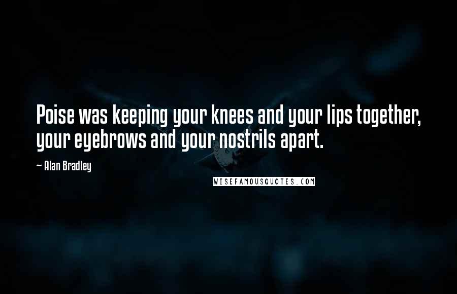 Alan Bradley Quotes: Poise was keeping your knees and your lips together, your eyebrows and your nostrils apart.
