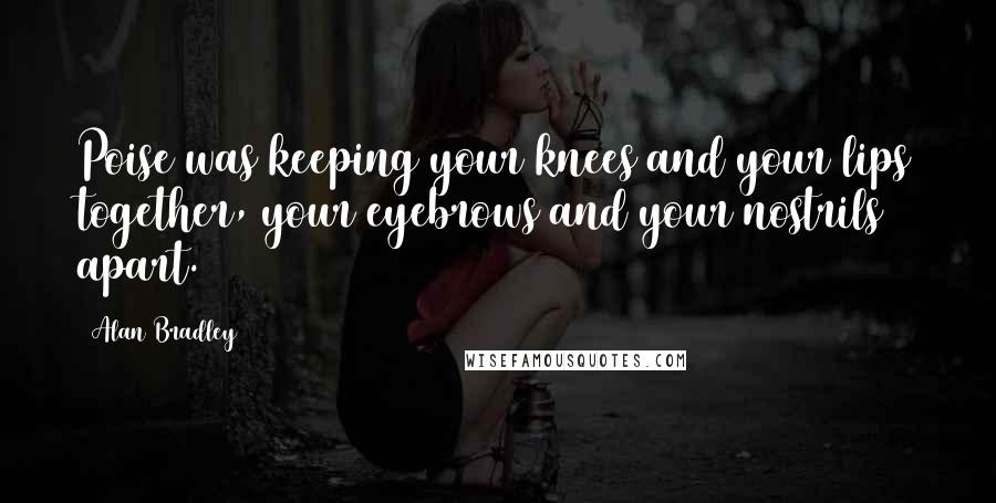 Alan Bradley Quotes: Poise was keeping your knees and your lips together, your eyebrows and your nostrils apart.