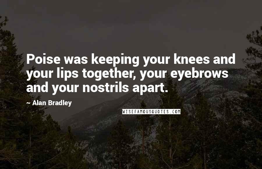 Alan Bradley Quotes: Poise was keeping your knees and your lips together, your eyebrows and your nostrils apart.