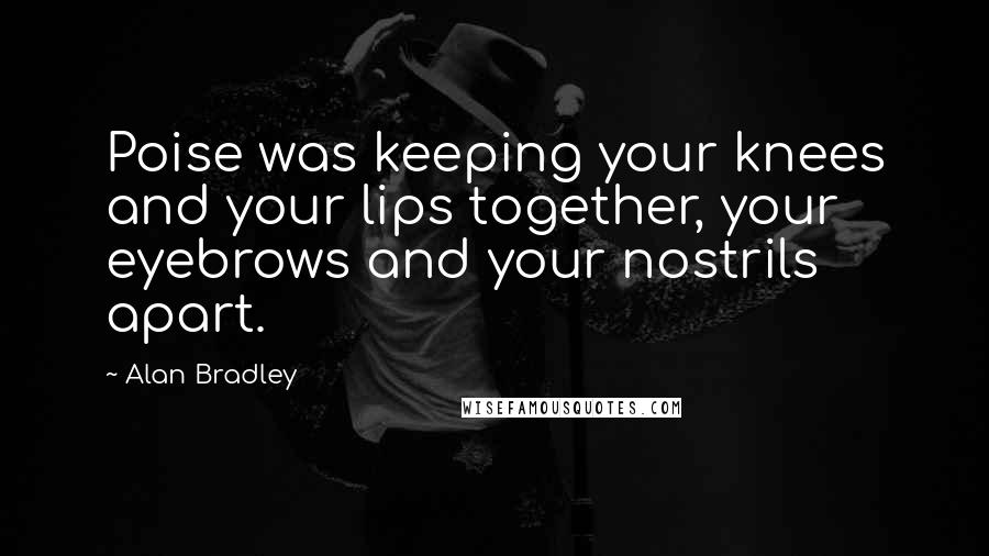 Alan Bradley Quotes: Poise was keeping your knees and your lips together, your eyebrows and your nostrils apart.