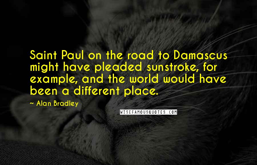 Alan Bradley Quotes: Saint Paul on the road to Damascus might have pleaded sunstroke, for example, and the world would have been a different place.
