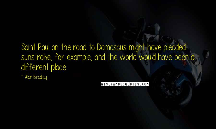 Alan Bradley Quotes: Saint Paul on the road to Damascus might have pleaded sunstroke, for example, and the world would have been a different place.