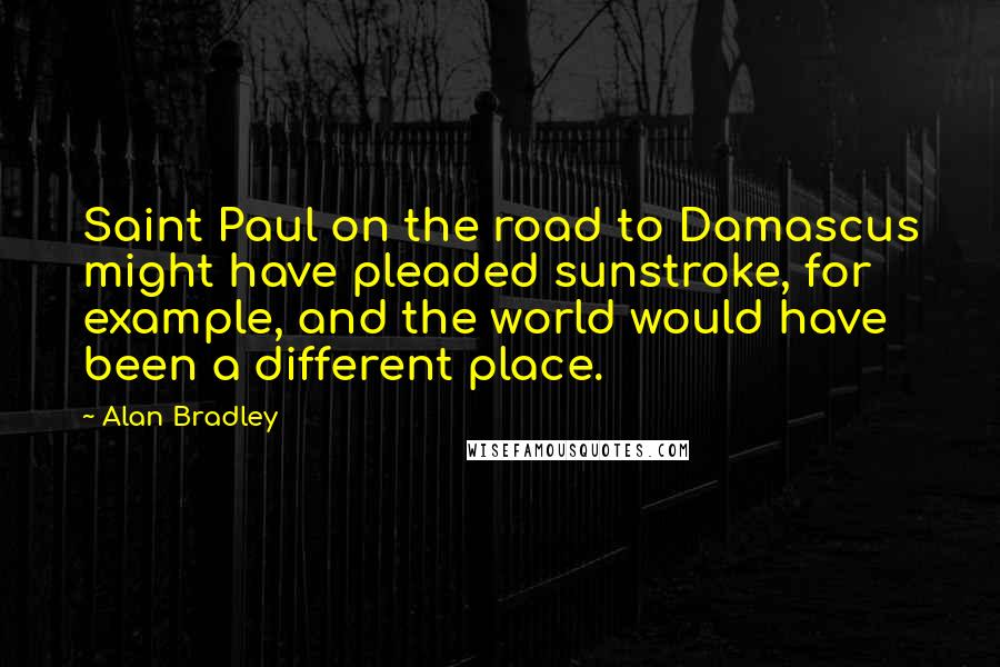 Alan Bradley Quotes: Saint Paul on the road to Damascus might have pleaded sunstroke, for example, and the world would have been a different place.