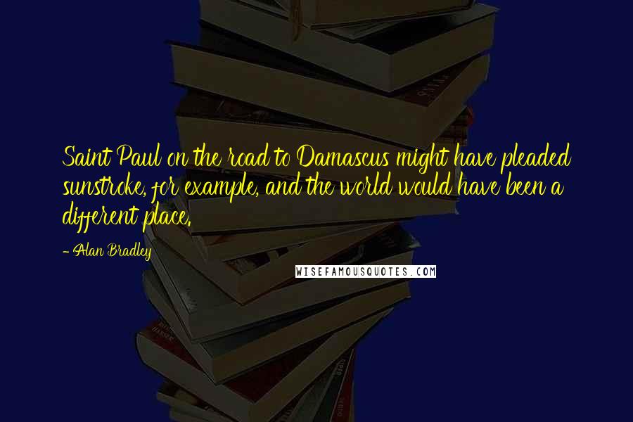 Alan Bradley Quotes: Saint Paul on the road to Damascus might have pleaded sunstroke, for example, and the world would have been a different place.