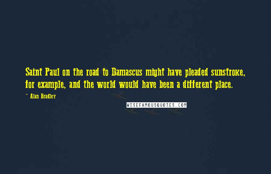 Alan Bradley Quotes: Saint Paul on the road to Damascus might have pleaded sunstroke, for example, and the world would have been a different place.