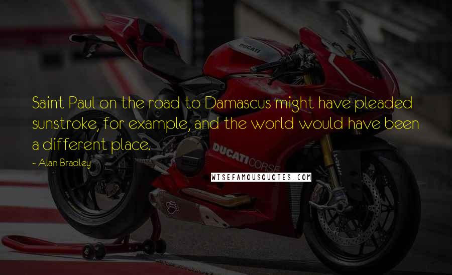 Alan Bradley Quotes: Saint Paul on the road to Damascus might have pleaded sunstroke, for example, and the world would have been a different place.