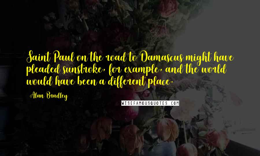 Alan Bradley Quotes: Saint Paul on the road to Damascus might have pleaded sunstroke, for example, and the world would have been a different place.