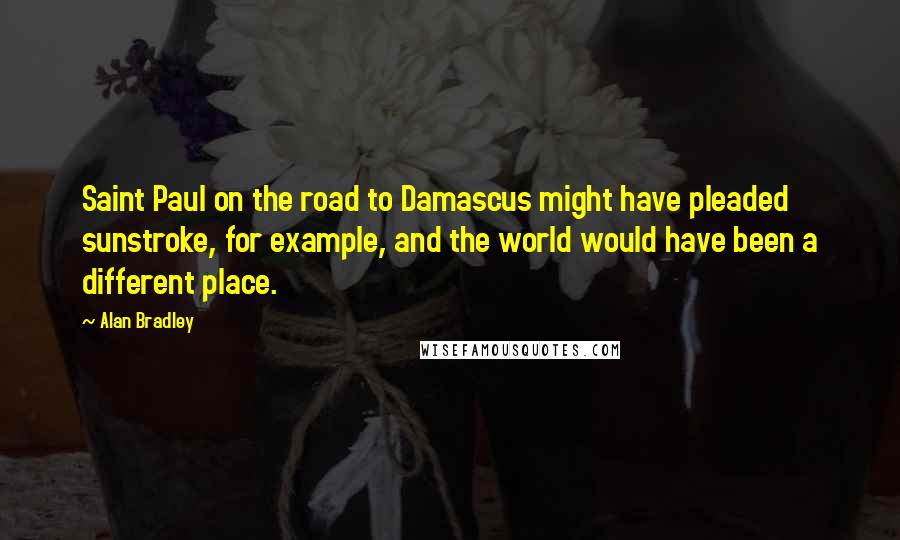 Alan Bradley Quotes: Saint Paul on the road to Damascus might have pleaded sunstroke, for example, and the world would have been a different place.