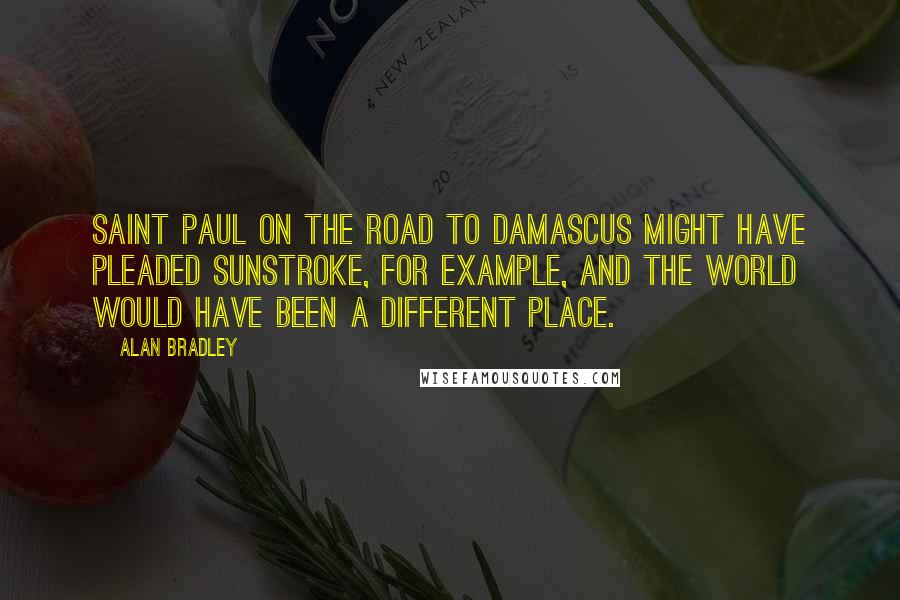 Alan Bradley Quotes: Saint Paul on the road to Damascus might have pleaded sunstroke, for example, and the world would have been a different place.