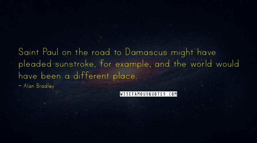 Alan Bradley Quotes: Saint Paul on the road to Damascus might have pleaded sunstroke, for example, and the world would have been a different place.