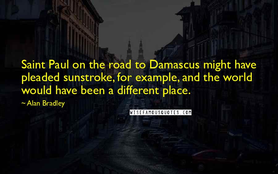 Alan Bradley Quotes: Saint Paul on the road to Damascus might have pleaded sunstroke, for example, and the world would have been a different place.