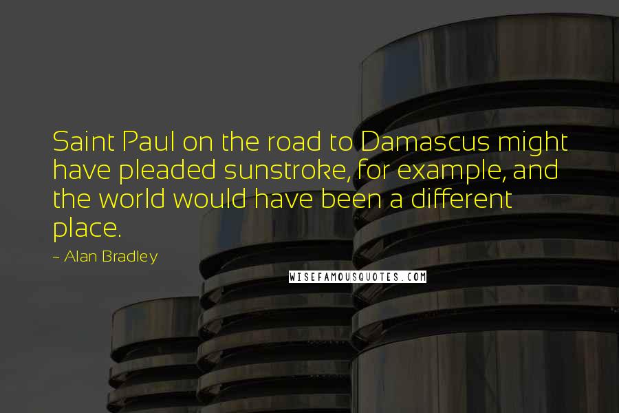 Alan Bradley Quotes: Saint Paul on the road to Damascus might have pleaded sunstroke, for example, and the world would have been a different place.