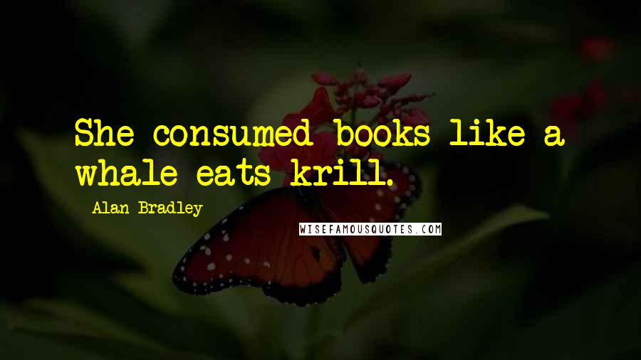 Alan Bradley Quotes: She consumed books like a whale eats krill.