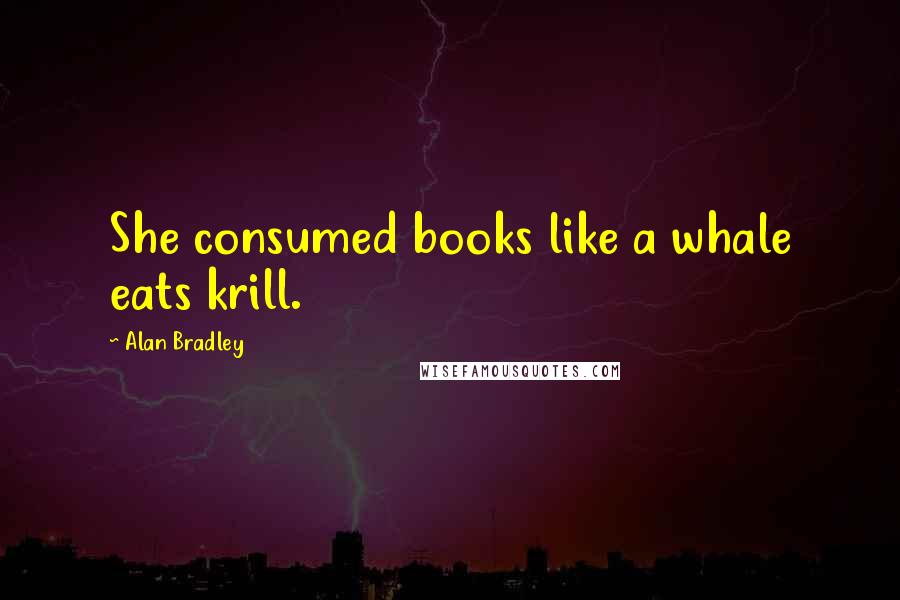 Alan Bradley Quotes: She consumed books like a whale eats krill.