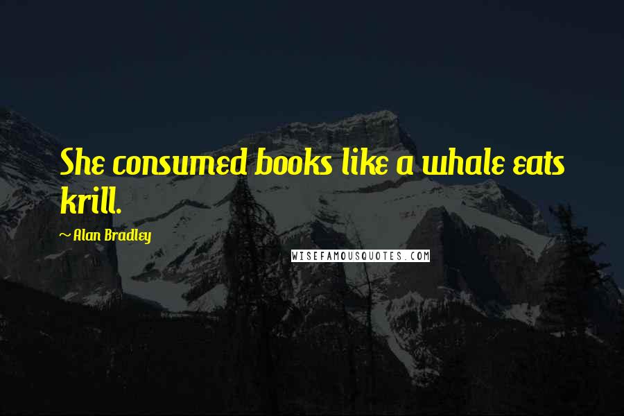Alan Bradley Quotes: She consumed books like a whale eats krill.
