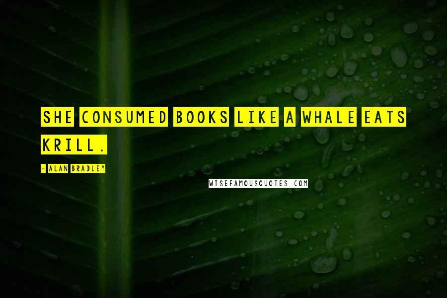 Alan Bradley Quotes: She consumed books like a whale eats krill.