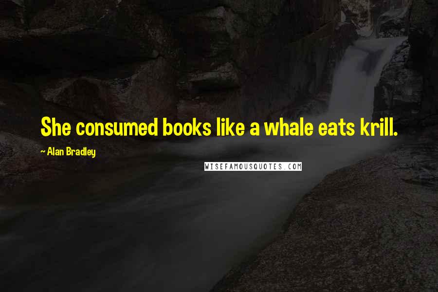 Alan Bradley Quotes: She consumed books like a whale eats krill.