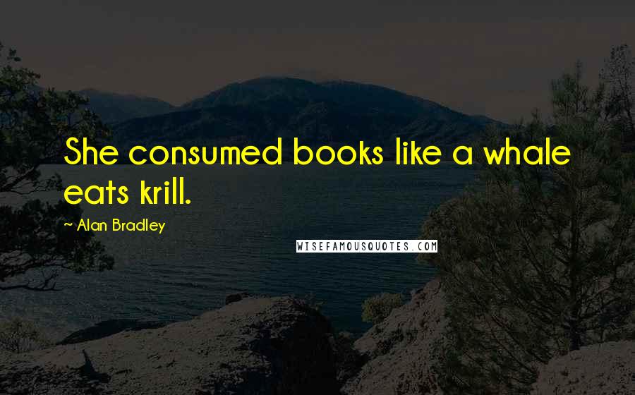 Alan Bradley Quotes: She consumed books like a whale eats krill.