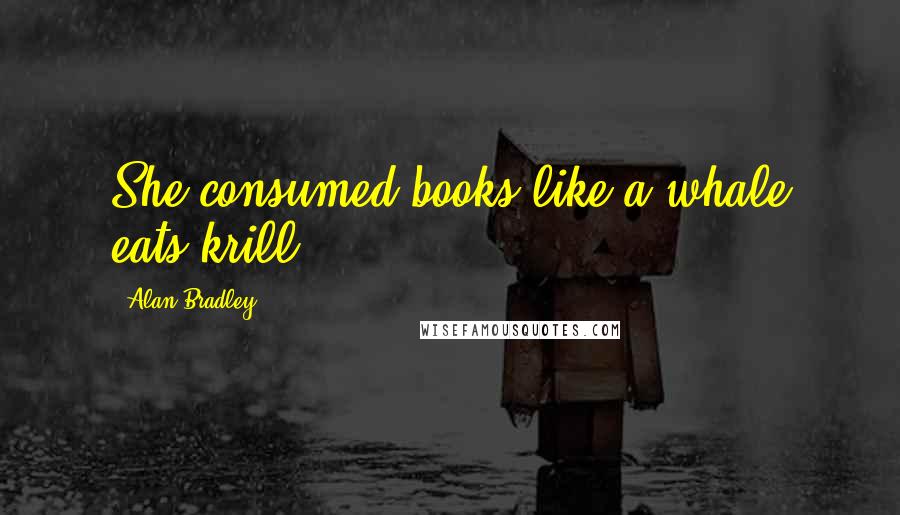 Alan Bradley Quotes: She consumed books like a whale eats krill.