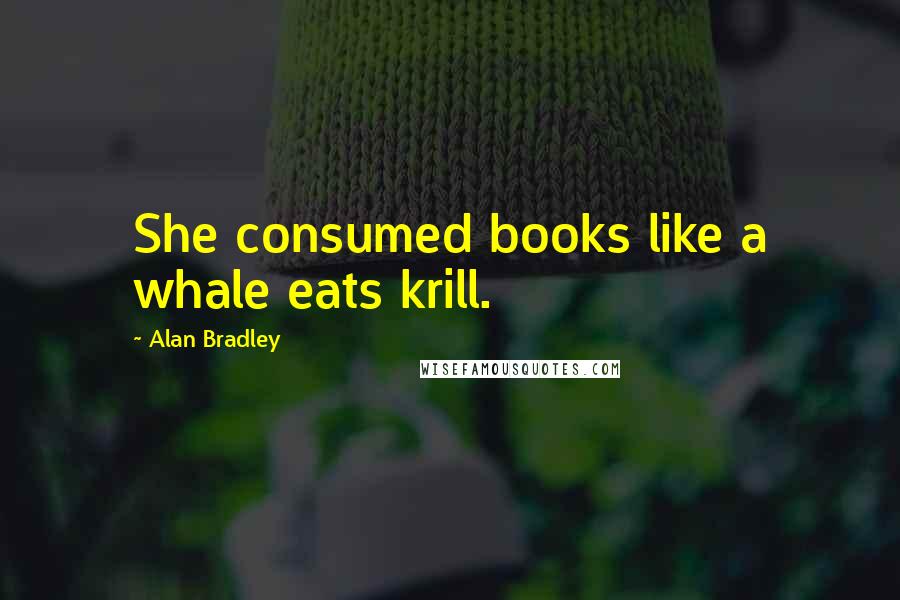 Alan Bradley Quotes: She consumed books like a whale eats krill.