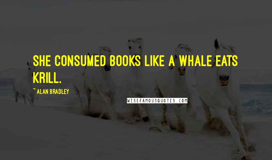 Alan Bradley Quotes: She consumed books like a whale eats krill.