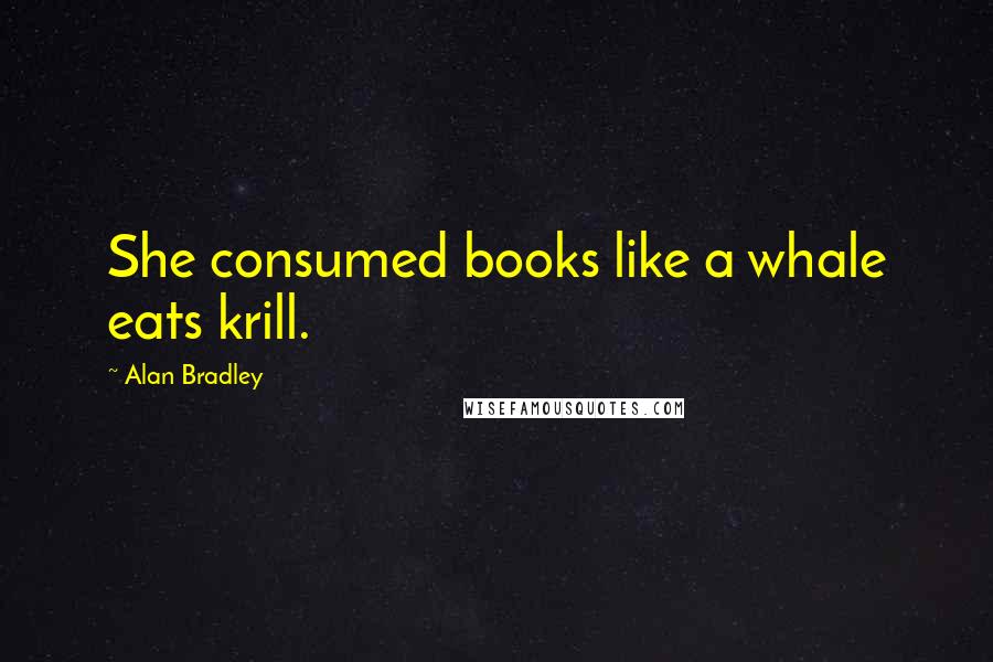 Alan Bradley Quotes: She consumed books like a whale eats krill.