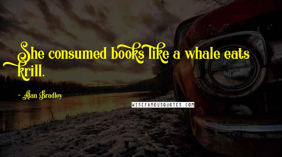 Alan Bradley Quotes: She consumed books like a whale eats krill.