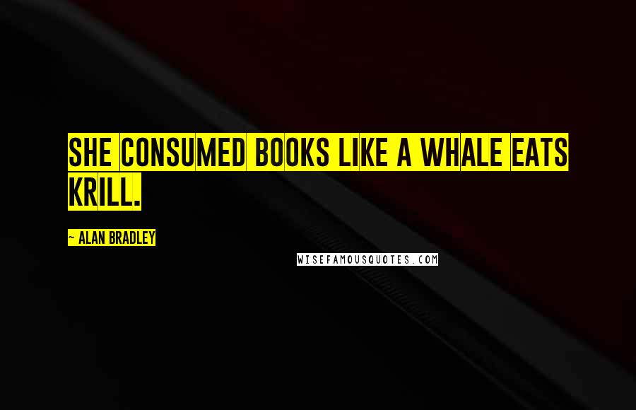 Alan Bradley Quotes: She consumed books like a whale eats krill.