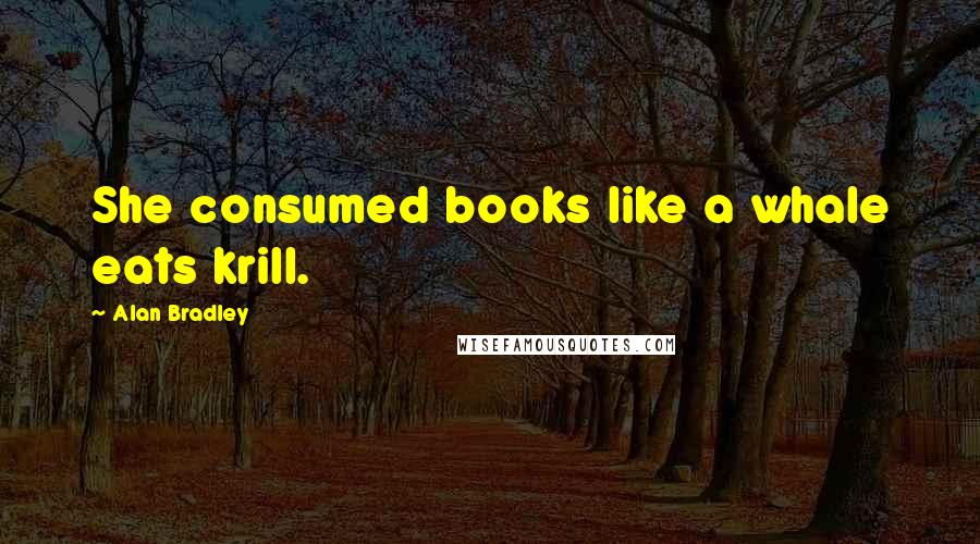 Alan Bradley Quotes: She consumed books like a whale eats krill.