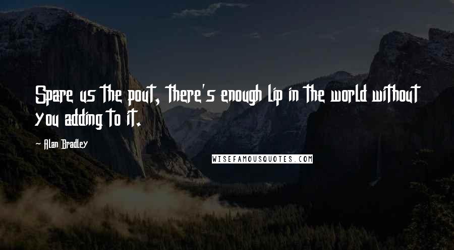 Alan Bradley Quotes: Spare us the pout, there's enough lip in the world without you adding to it.