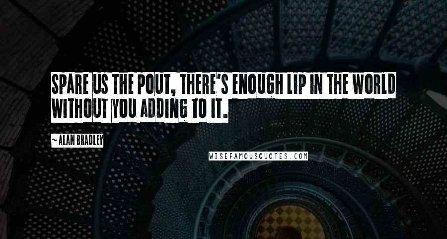 Alan Bradley Quotes: Spare us the pout, there's enough lip in the world without you adding to it.