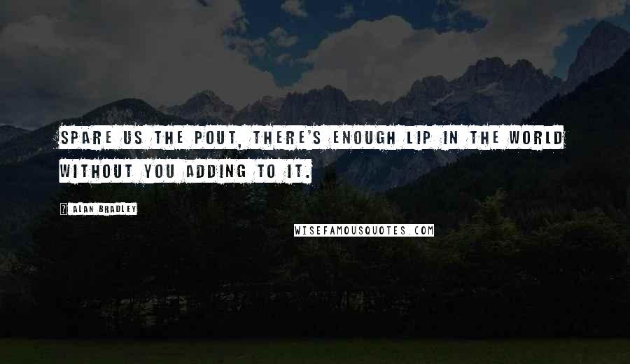 Alan Bradley Quotes: Spare us the pout, there's enough lip in the world without you adding to it.