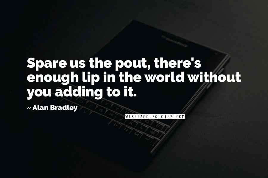 Alan Bradley Quotes: Spare us the pout, there's enough lip in the world without you adding to it.