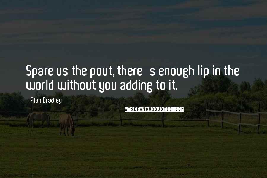 Alan Bradley Quotes: Spare us the pout, there's enough lip in the world without you adding to it.