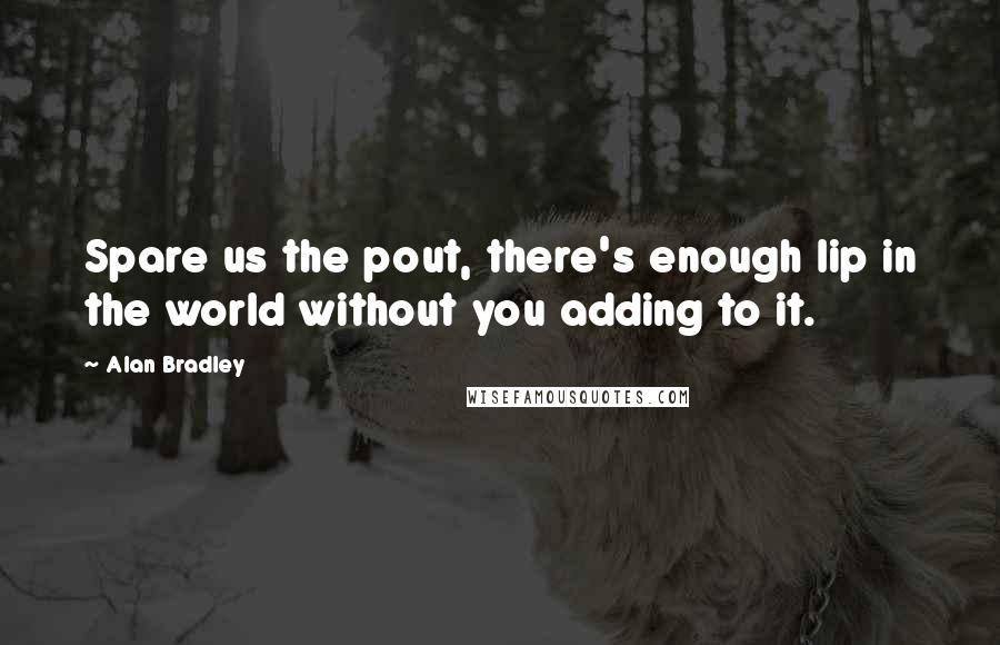 Alan Bradley Quotes: Spare us the pout, there's enough lip in the world without you adding to it.