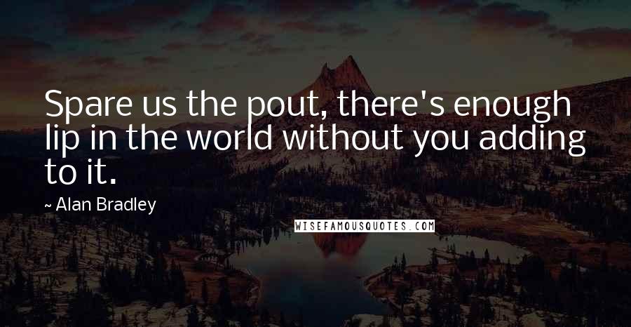 Alan Bradley Quotes: Spare us the pout, there's enough lip in the world without you adding to it.