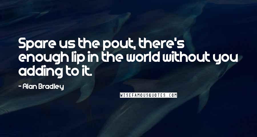 Alan Bradley Quotes: Spare us the pout, there's enough lip in the world without you adding to it.