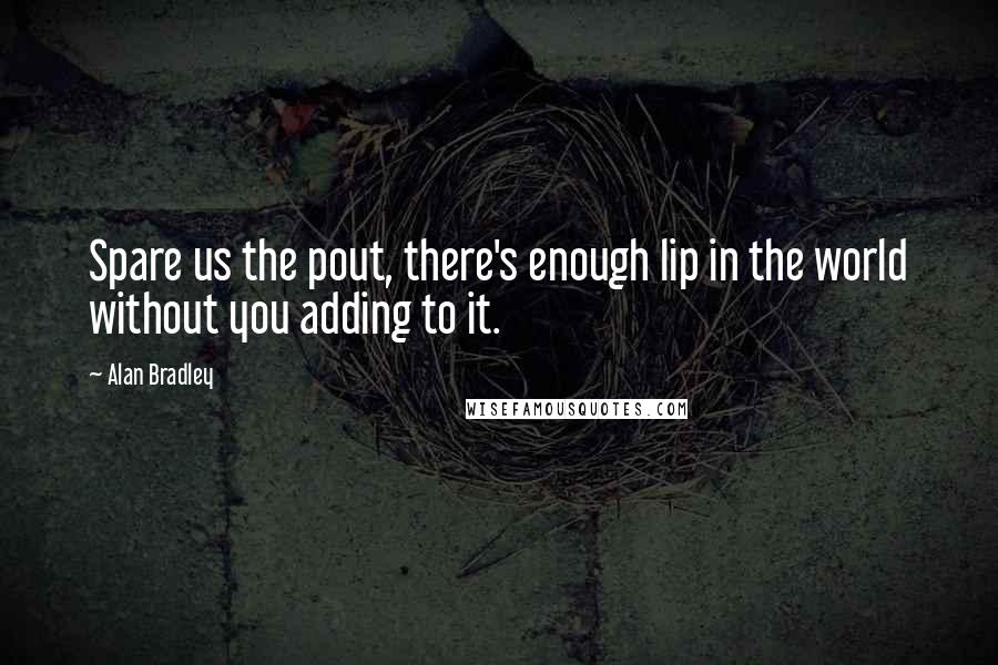 Alan Bradley Quotes: Spare us the pout, there's enough lip in the world without you adding to it.