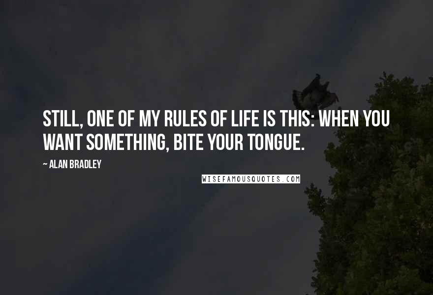 Alan Bradley Quotes: Still, one of my Rules of Life is this: When you want something, bite your tongue.