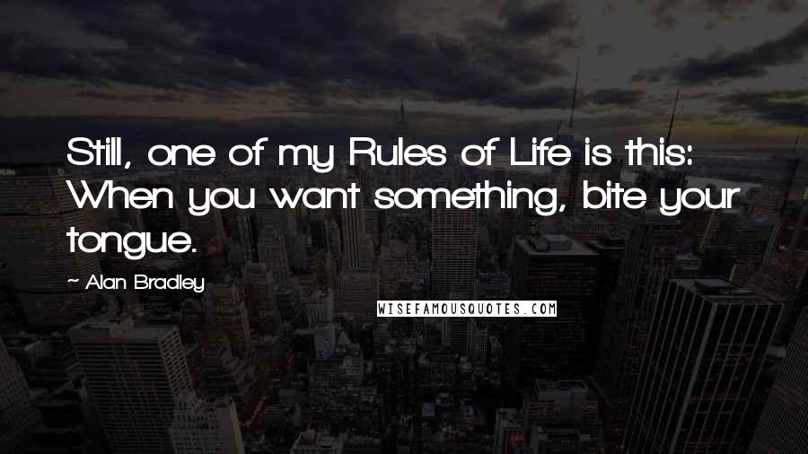 Alan Bradley Quotes: Still, one of my Rules of Life is this: When you want something, bite your tongue.