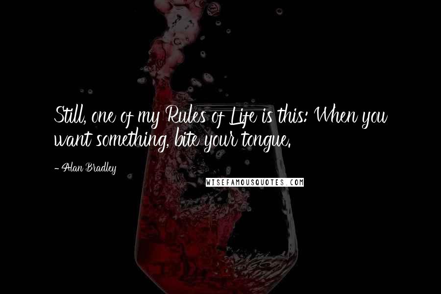 Alan Bradley Quotes: Still, one of my Rules of Life is this: When you want something, bite your tongue.